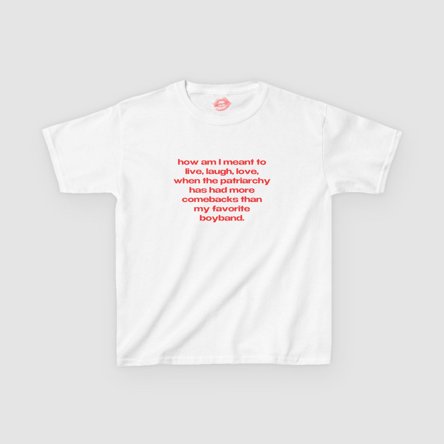 "How Am I Meant To Live, Laugh, Love, When The Patriarchy Has Had More Comebacks Than My Favorite Boyband." | Text Only | Baby Tee