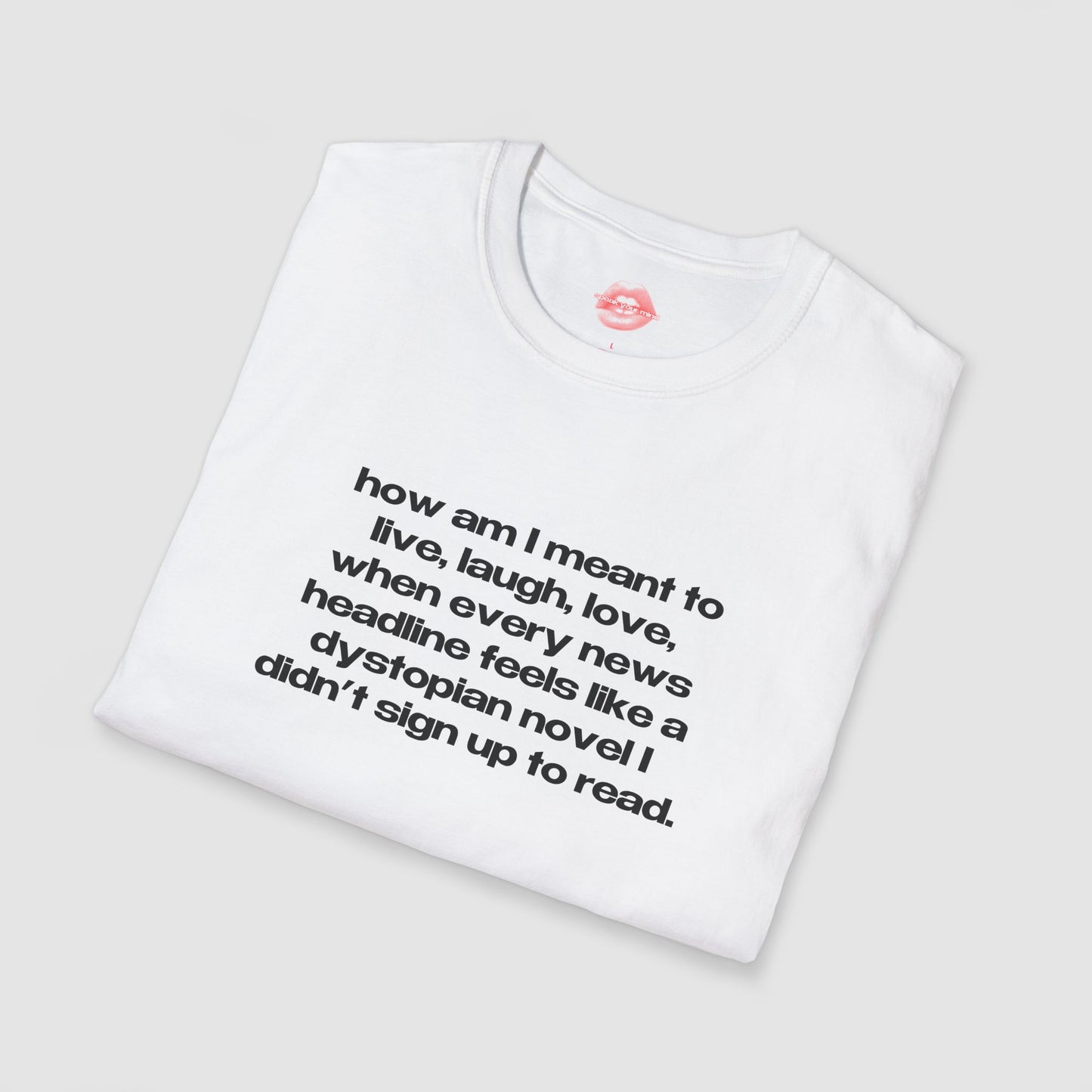 "How Am I Meant To Live, Laugh, Love, When Every News Headline Feels Like A Dystopian Novel I Didn't Sign Up To Read." | Text Only | T-Shirt