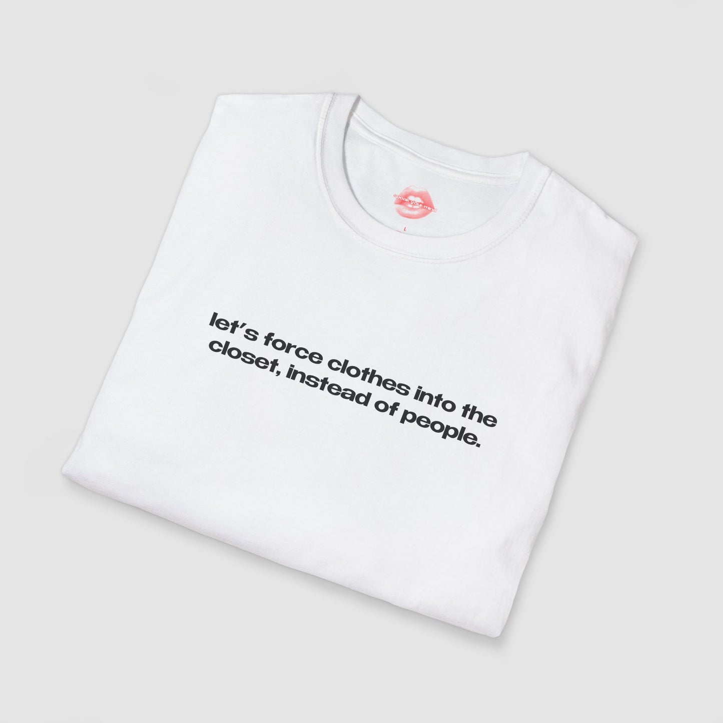 "Let's Force Clothes Into The Closet, Instead Of People." | Text Only | T-Shirt