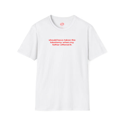 "Should Have Taken The Lobotomy When My Father Offered It." | Text Only | T-Shirt