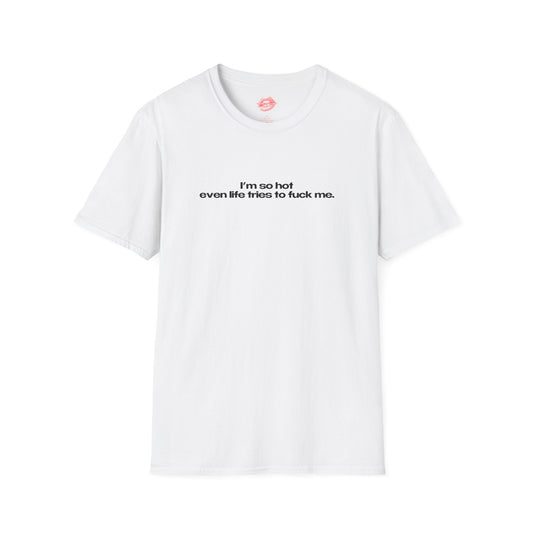 "I'm So Hot Even Life Tries To Fuck Me." | Text Only | T-Shirt