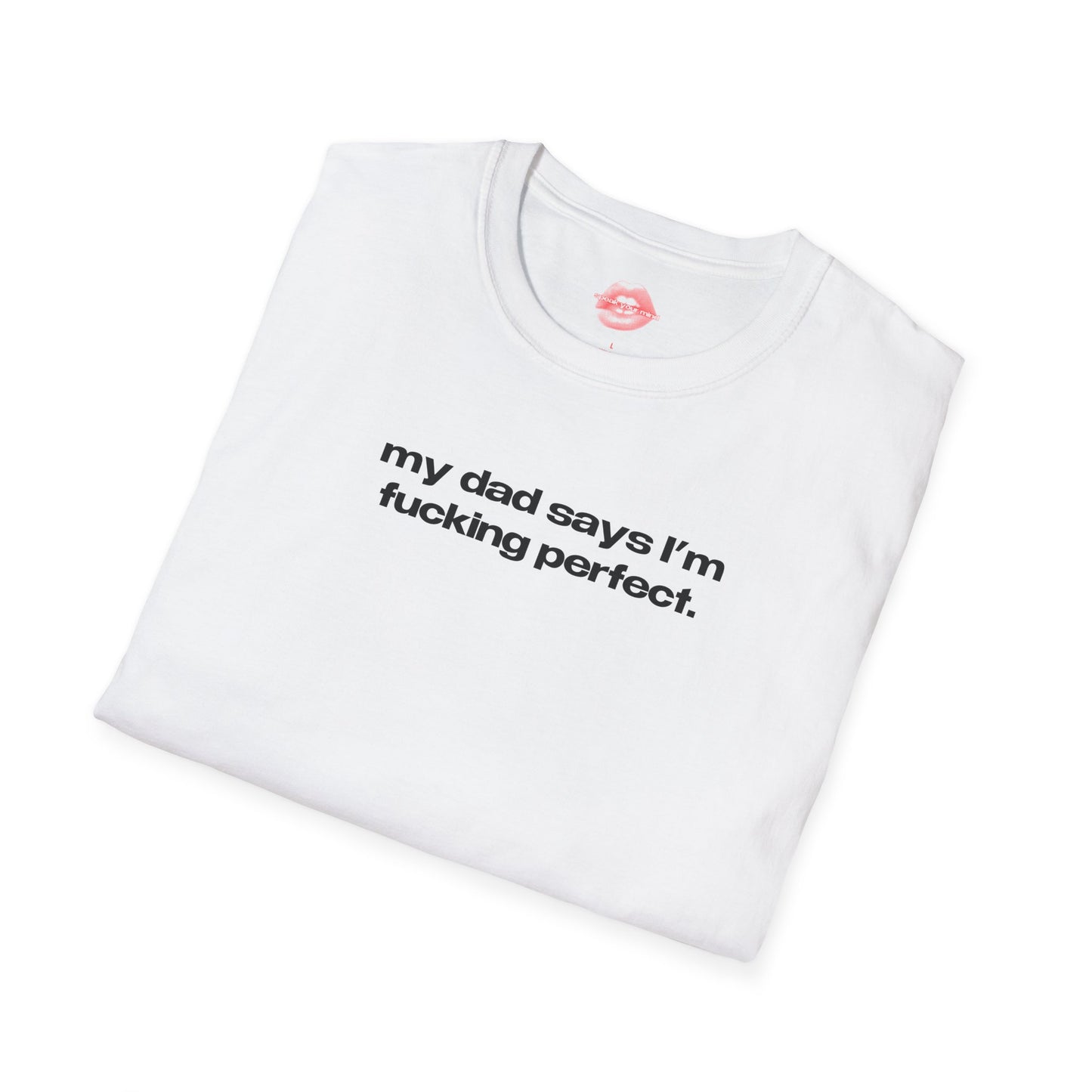 "My Dad Says I'm Fucking Perfect." | Text Only | T-Shirt