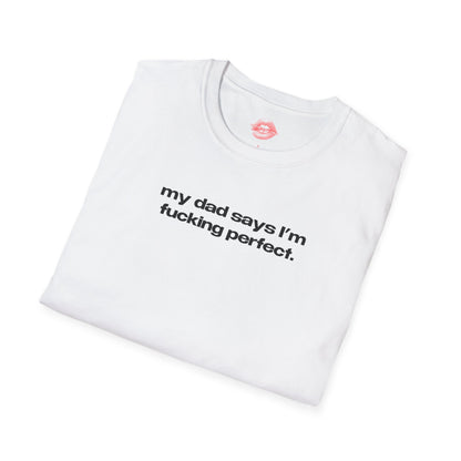 "My Dad Says I'm Fucking Perfect." | Text Only | T-Shirt