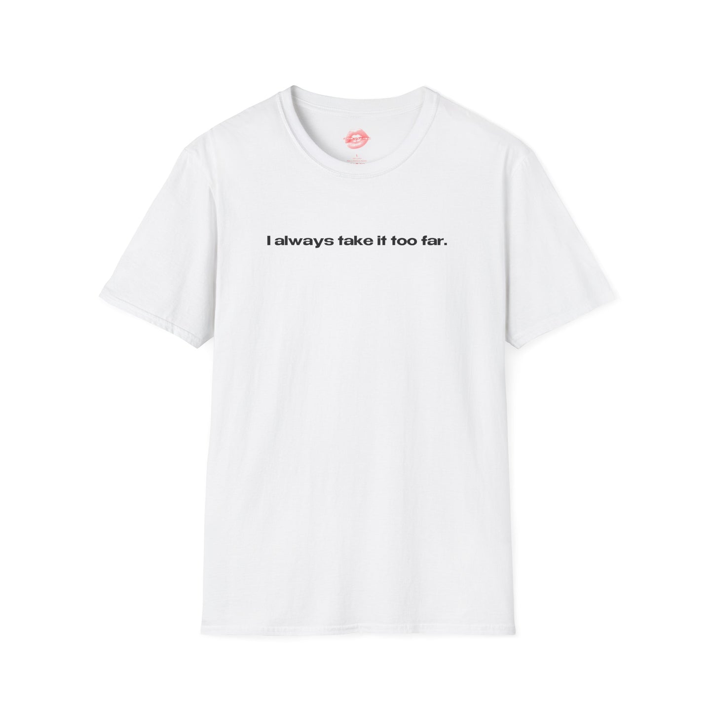 "I Always Take It Too Far." | Text Only | T-Shirt