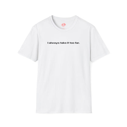 "I Always Take It Too Far." | Text Only | T-Shirt