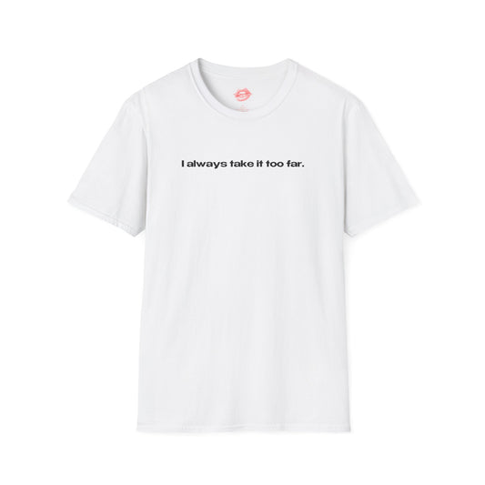 "I Always Take It Too Far." | Text Only | T-Shirt