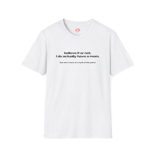 "Believe It Or Not, I Do Actually Have A Mom. (But She's More Of A Myth At This Point.)" | Text Only | T-Shirt