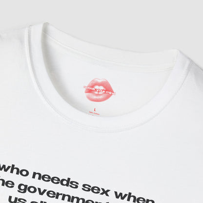 "Who Needs Sex When The Government Fucks Us All Every Day." | Text Only | T-Shirt