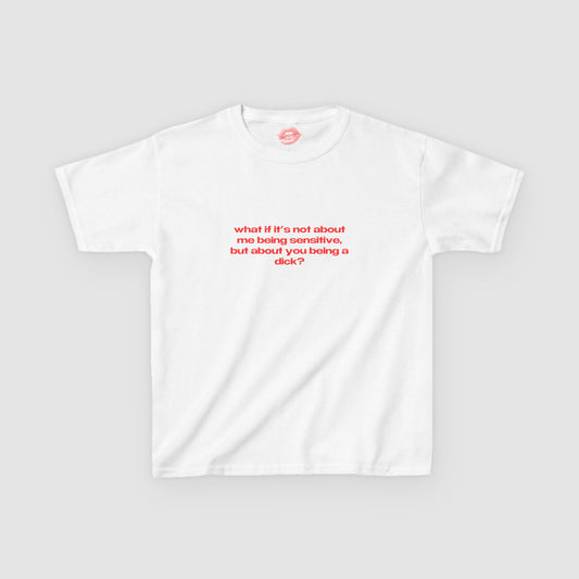 "What If It's Not About Me Being Sensitive, But About You Being A Dick?" | Text Only | Baby Tee