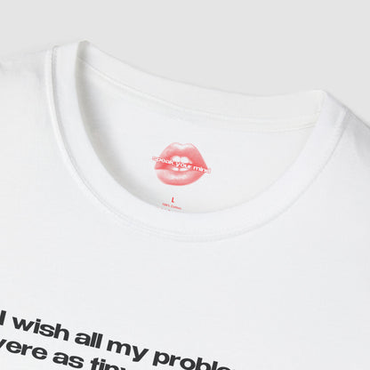"I Wish All My Problems Were As Tiny As His Dick." | Text Only | T-Shirt