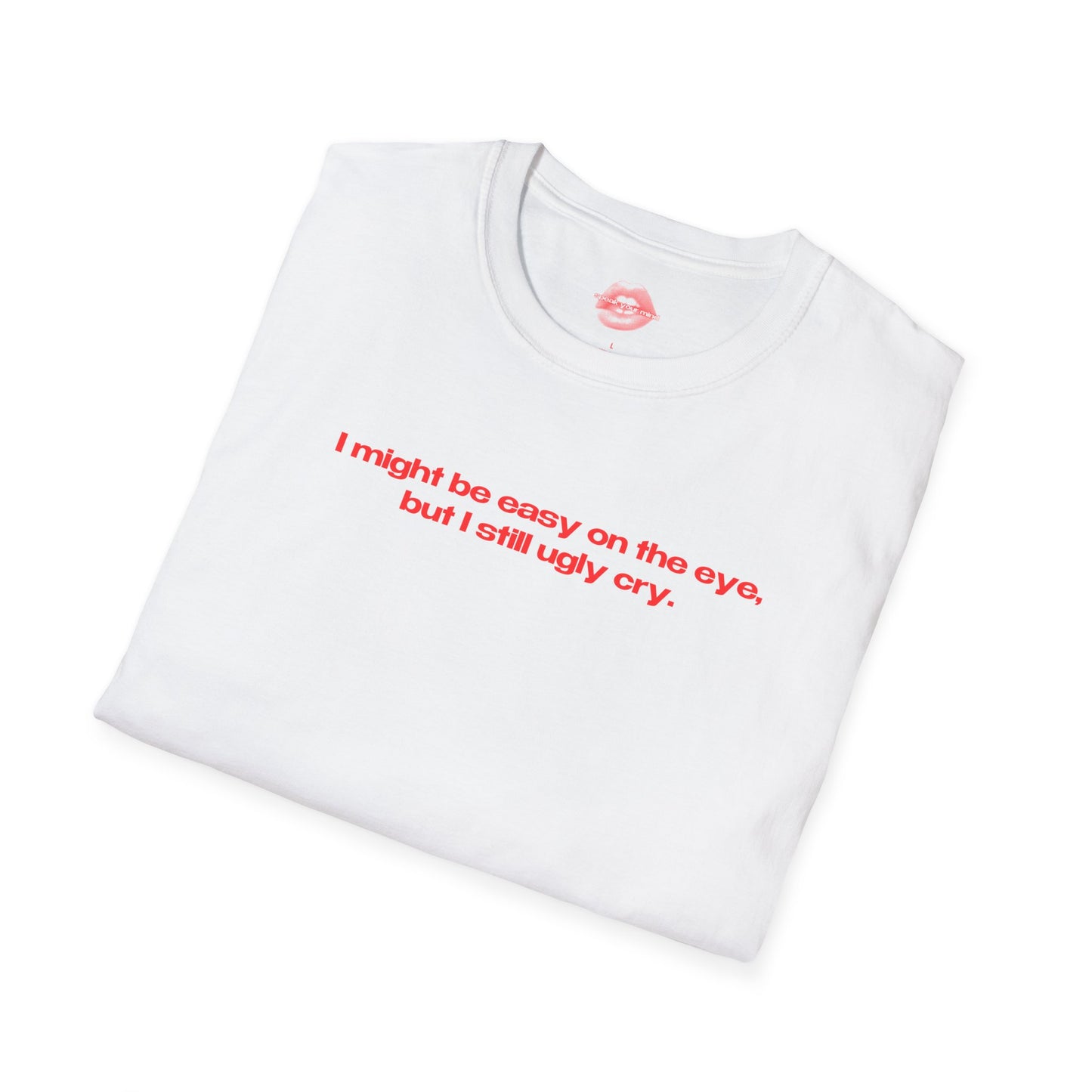 "I Might Be Easy On The Eye, But I Still Ugly Cry." | Text Only | T-Shirt