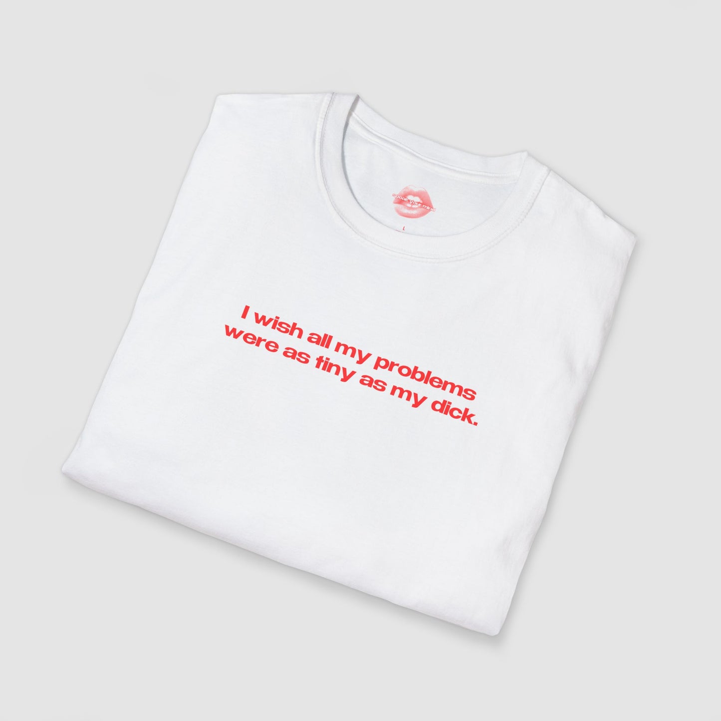 "I Wish All My Problems Were As Tiny As My Dick." | Text Only | T-Shirt