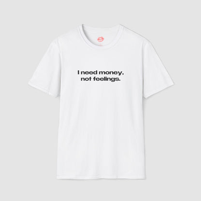 "I Need Money, Not Feelings." | Text Only | T-Shirt