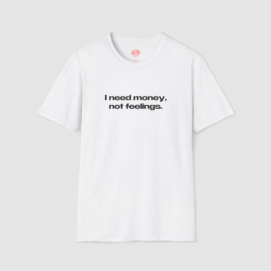 "I Need Money, Not Feelings." | Text Only | T-Shirt