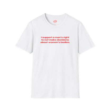 "I Support A Man's Right To Not Make Decisions About Women's Bodies." | Text Only | T-Shirt