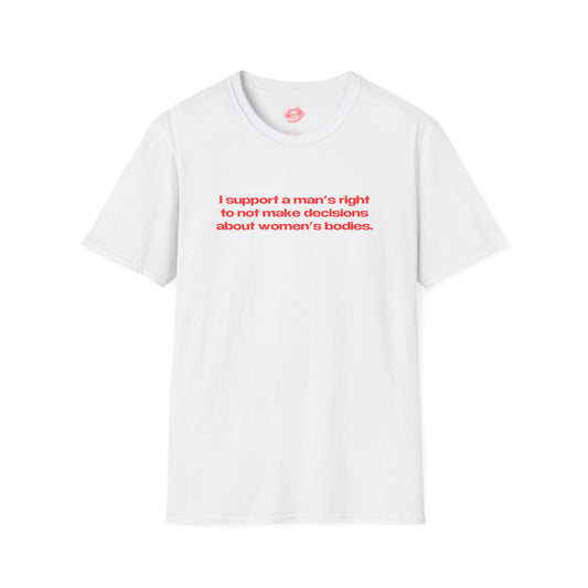 "I Support A Man's Right To Not Make Decisions About Women's Bodies." | Text Only | T-Shirt