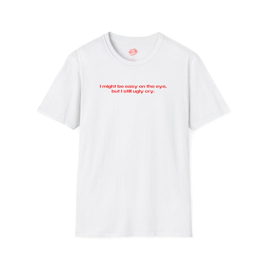 "I Might Be Easy On The Eye, But I Still Ugly Cry." | Text Only | T-Shirt