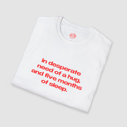 "In Desperate Need Of A Hug, And Five Months Of Sleep." | Text Only | T-Shirt