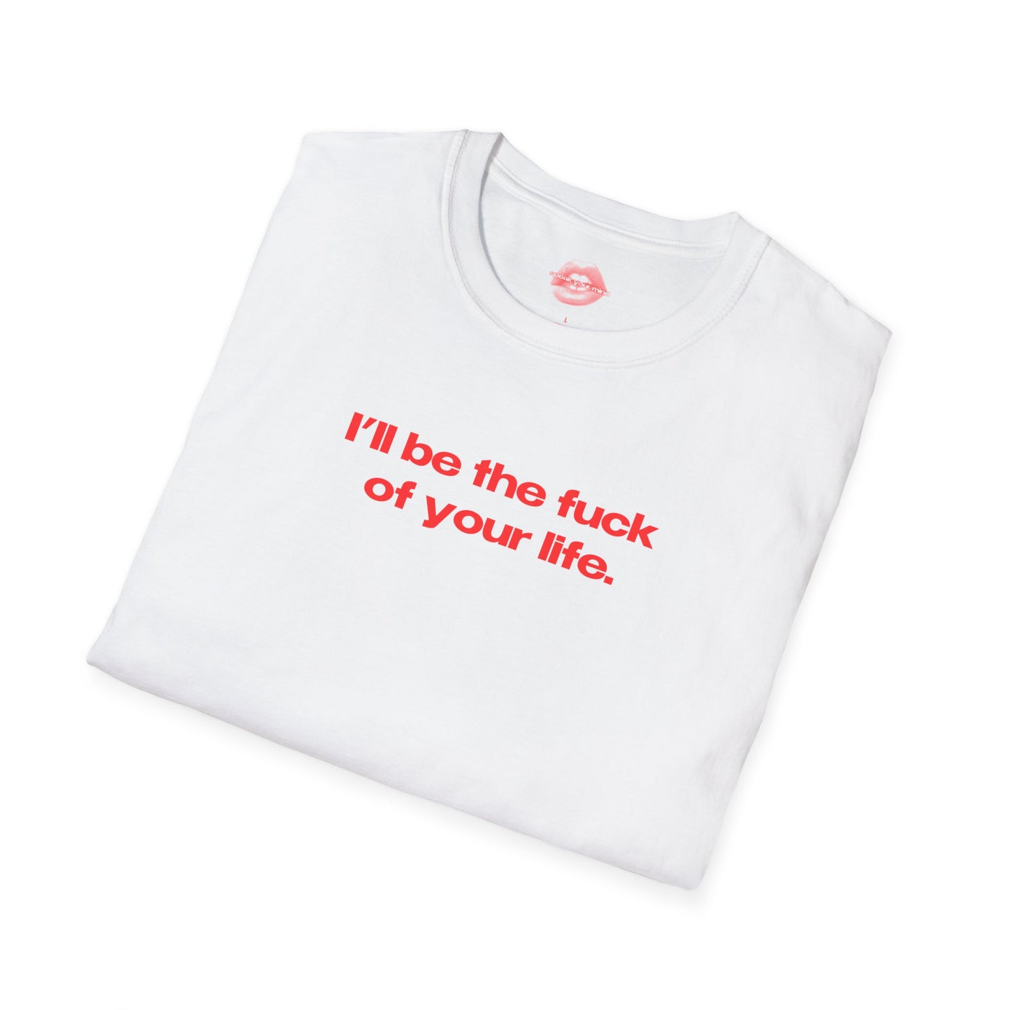 "I'll Be The Fuck Of Your Life." | Text Only | T-Shirt