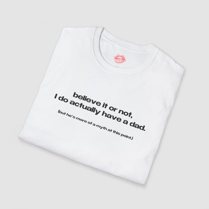 "Believe It Or Not, I Do Actually Have A Dad. (But He's More Of A Myth At This Point.)" | Text Only | T-Shirt