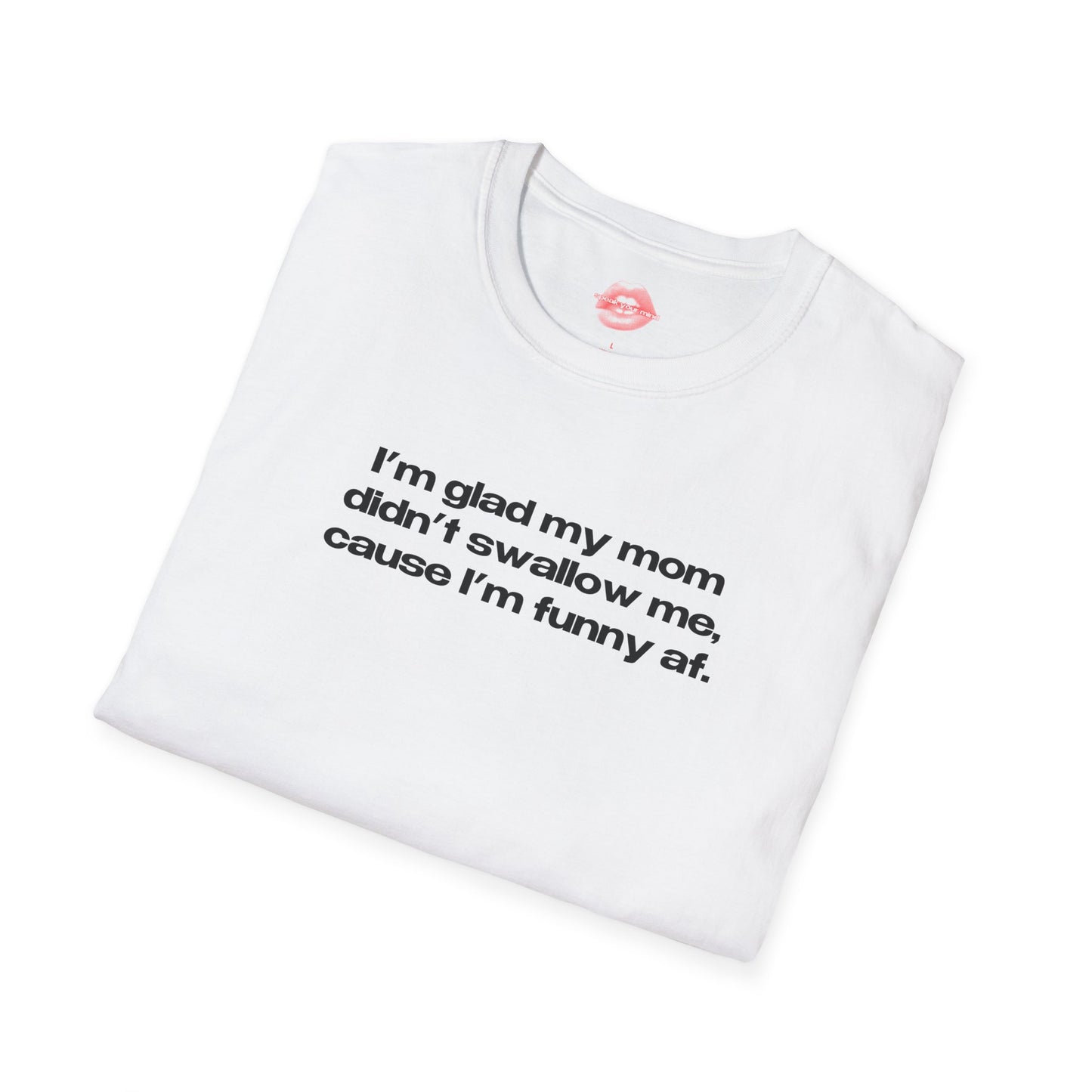 "I'm Glad My Mom Didn't Swallow Me, Cause I'm Funny Af." | Text Only | T-Shirt