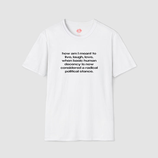 "How Am I Meant To Live, Laugh, Love, When Basic Human Decency Is Now Considered A Radical Political Stance." | Text Only | T-Shirt