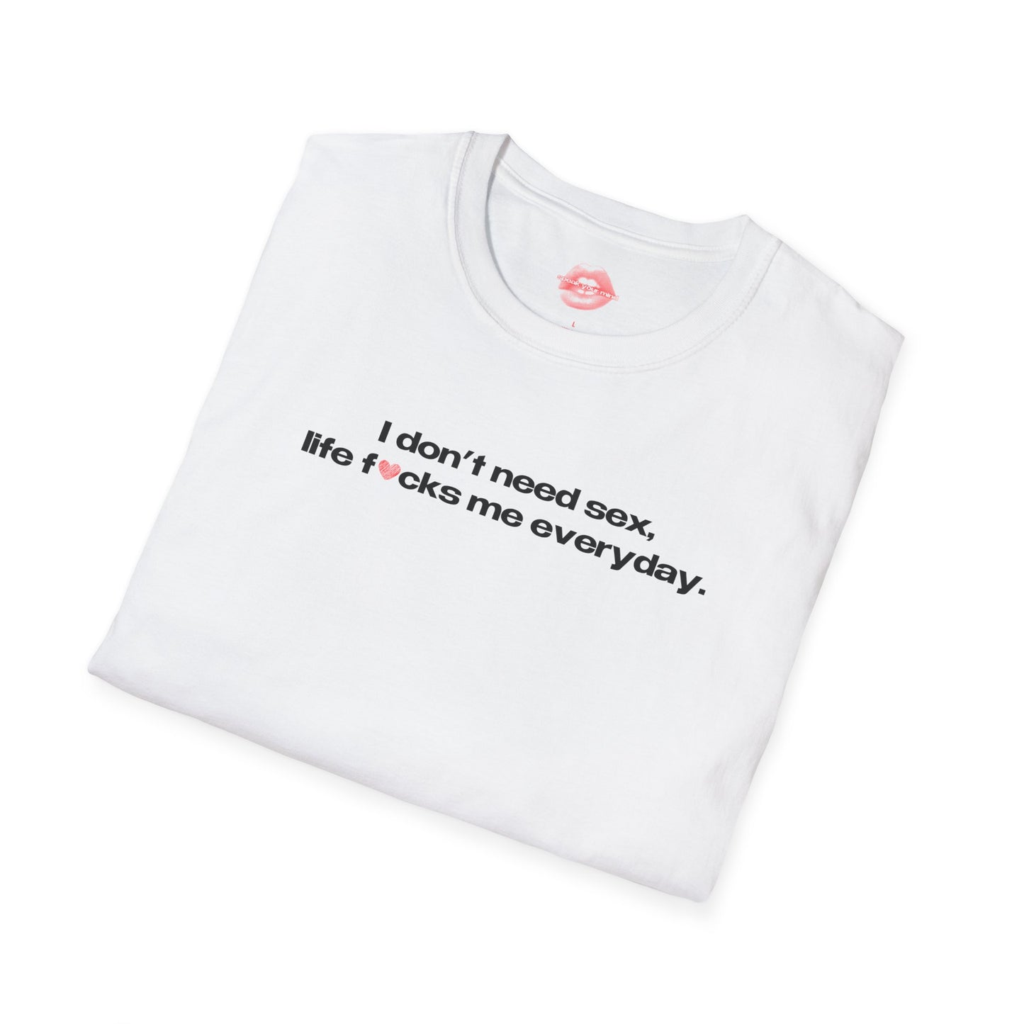 "I Don't Need Sex, Life Fucks Me Everyday." | Heart | T-Shirt