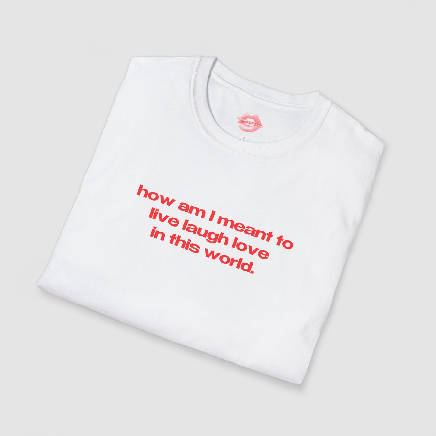 "How Am I Meant To Live Laugh Love In This World." | Text Only | T-Shirt