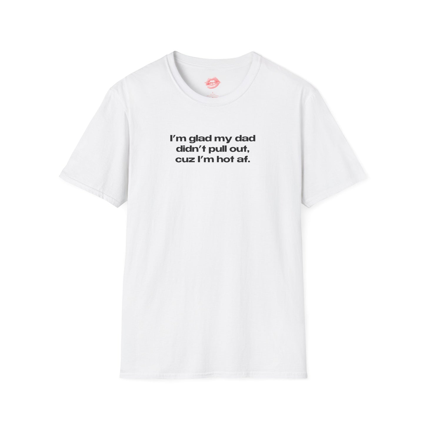 "I'm Glad My Dad Didn't Pull Out, Cuz I'm Hot Af." | Text Only | T-Shirt