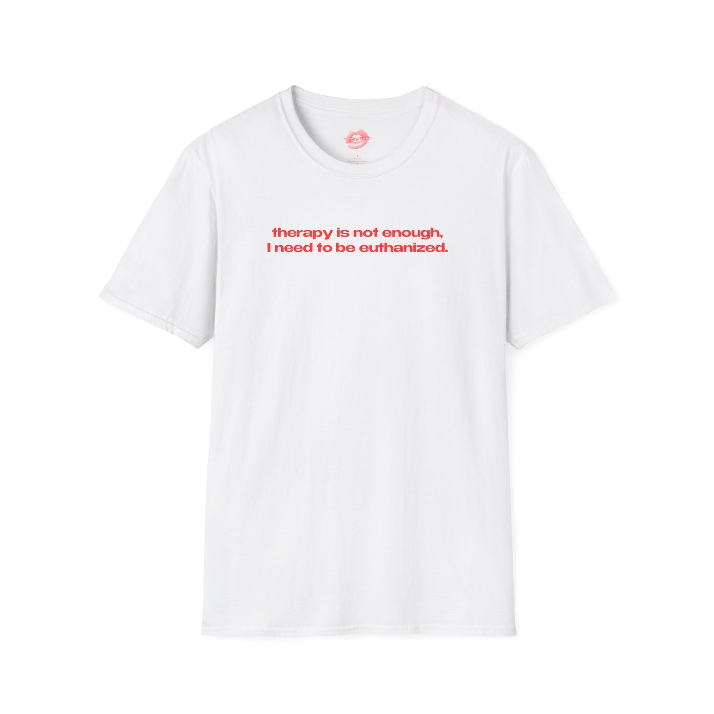 "Therapy Is Not Enough, I Need To Be Euthanized." | Text Only | T-Shirt