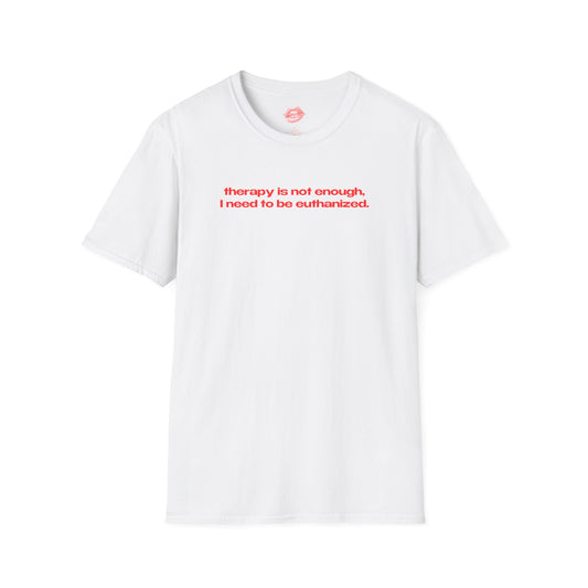 "Therapy Is Not Enough, I Need To Be Euthanized." | Text Only | T-Shirt