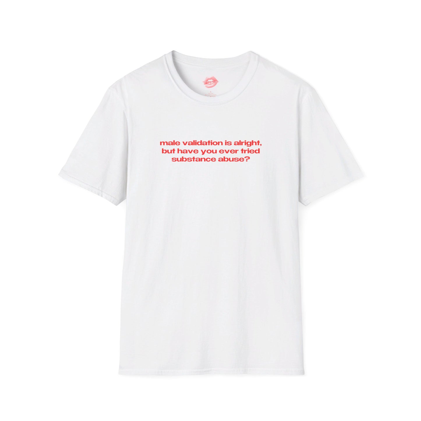 "Male Validation Is Alright, But Have You Ever Tried Substance Abuse?" | Text Only | T-Shirt