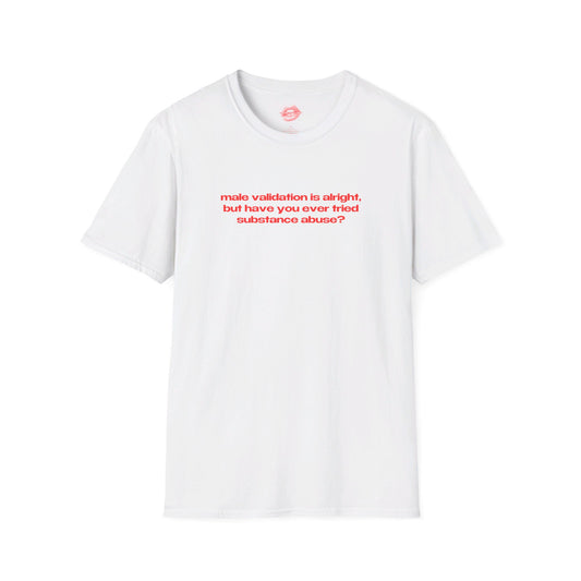 "Male Validation Is Alright, But Have You Ever Tried Substance Abuse?" | Text Only | T-Shirt