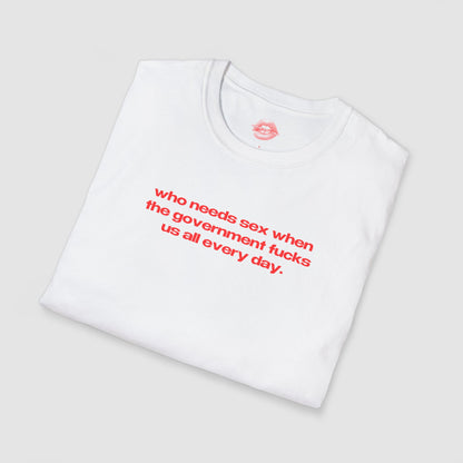 "Who Needs Sex When The Government Fucks Us All Every Day." | Text Only | T-Shirt