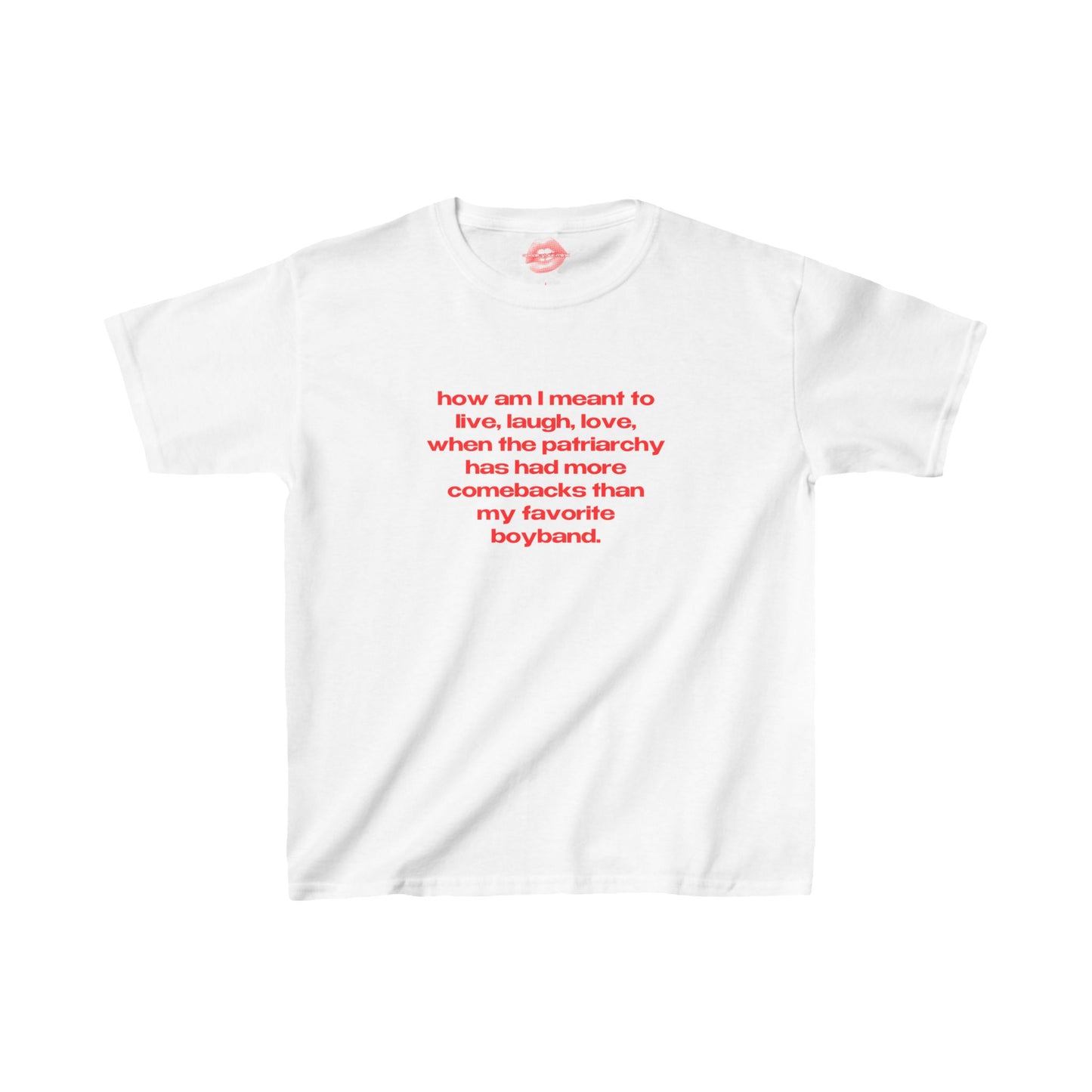 "How Am I Meant To Live, Laugh, Love, When The Patriarchy Has Had More Comebacks Than My Favorite Boyband." | Text Only | Baby Tee