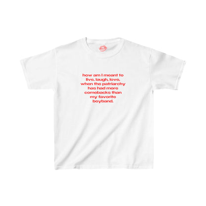 "How Am I Meant To Live, Laugh, Love, When The Patriarchy Has Had More Comebacks Than My Favorite Boyband." | Text Only | Baby Tee