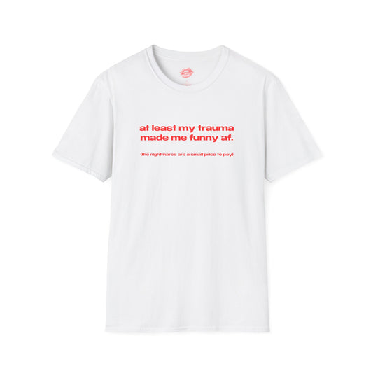 "At Least My Trauma Made Me Funny Af. (The Nightmares Are A Small Price To Pay.)" | Text Only | T-Shirt