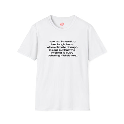 "How Am I Meant To Live, Laugh, Love, When Climate Change Is Real, But Half The Internet Is Busy Debating If Birds Are." | Text Only | T-Shirt