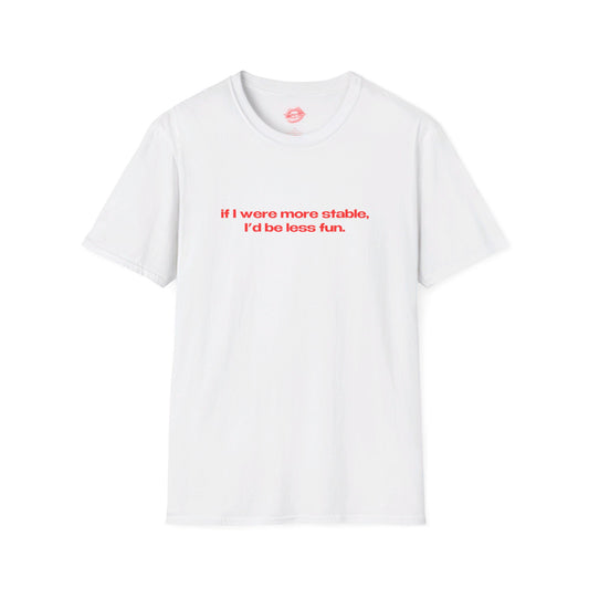 "If I Were More Stable, I'd Be Less Fun." | Text Only | T-Shirt