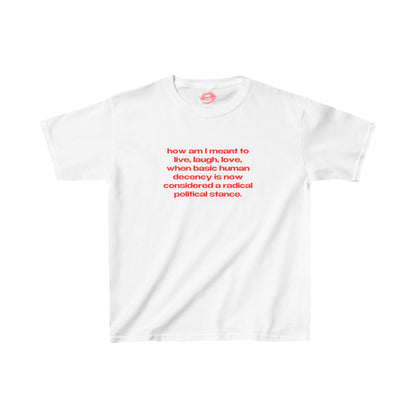 "How Am I Meant To Live, Laugh, Love, When Basic Human Decency Is Now Considered A Radical Political Stance." | Text Only | Baby Tee