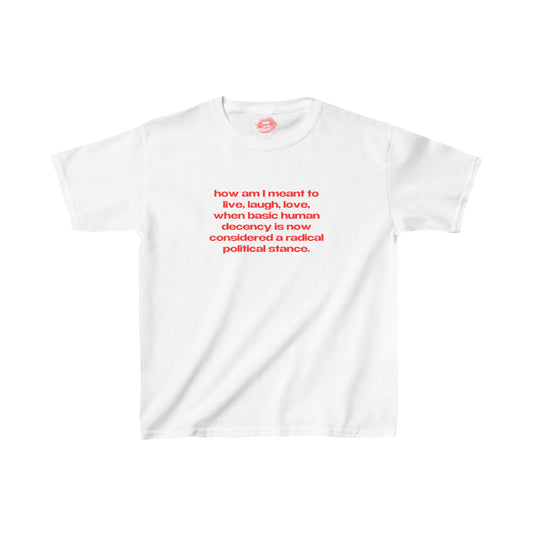 "How Am I Meant To Live, Laugh, Love, When Basic Human Decency Is Now Considered A Radical Political Stance." | Text Only | Baby Tee