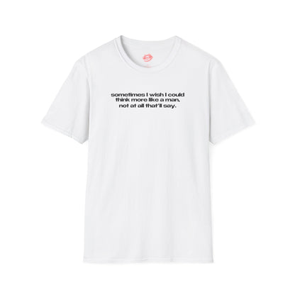 "Sometimes I Wish I Could Think More Like A Man, Not At All That’ll Say” | Text Only | T-Shirt