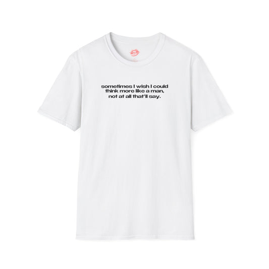 "Sometimes I Wish I Could Think More Like A Man, Not At All That’ll Say” | Text Only | T-Shirt