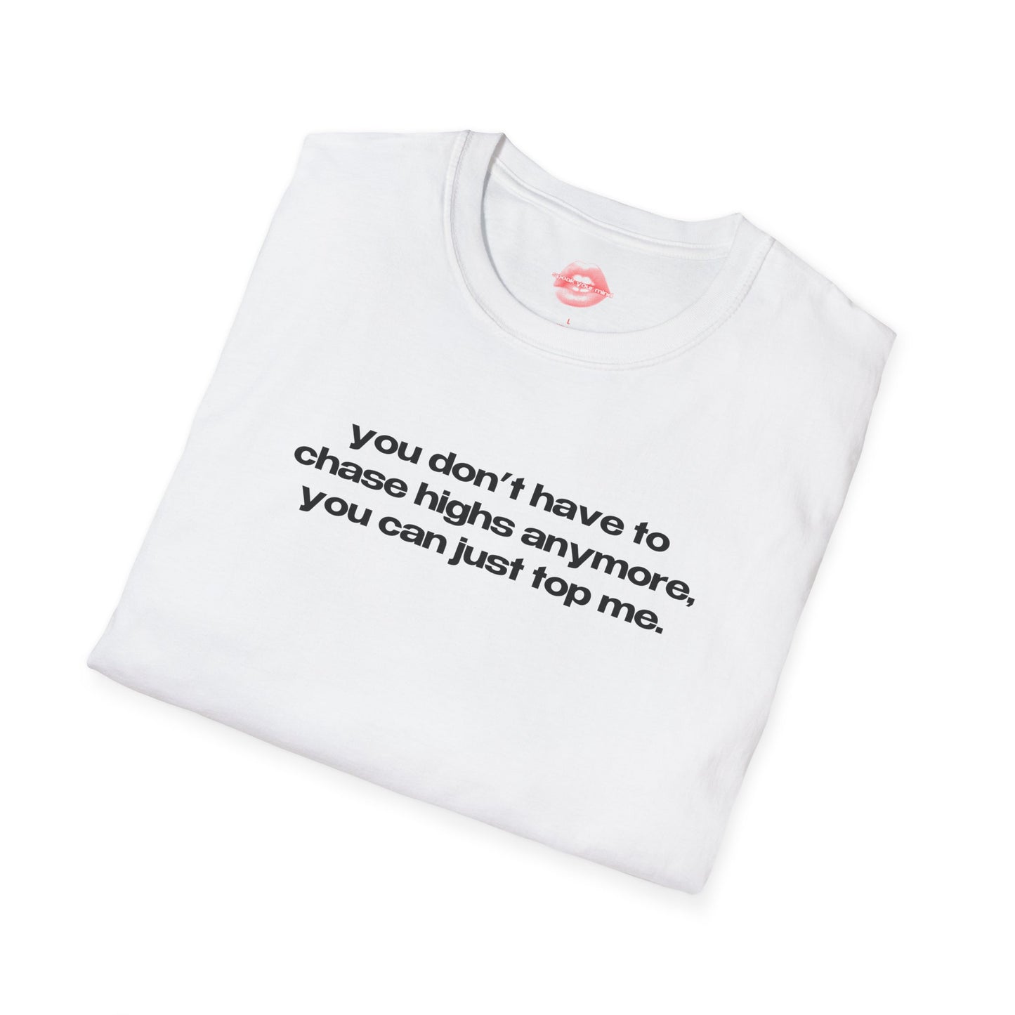 "You Don't Have To Chase Highs Anymore, You Can Just Top Me." | Text Only | T-Shirt