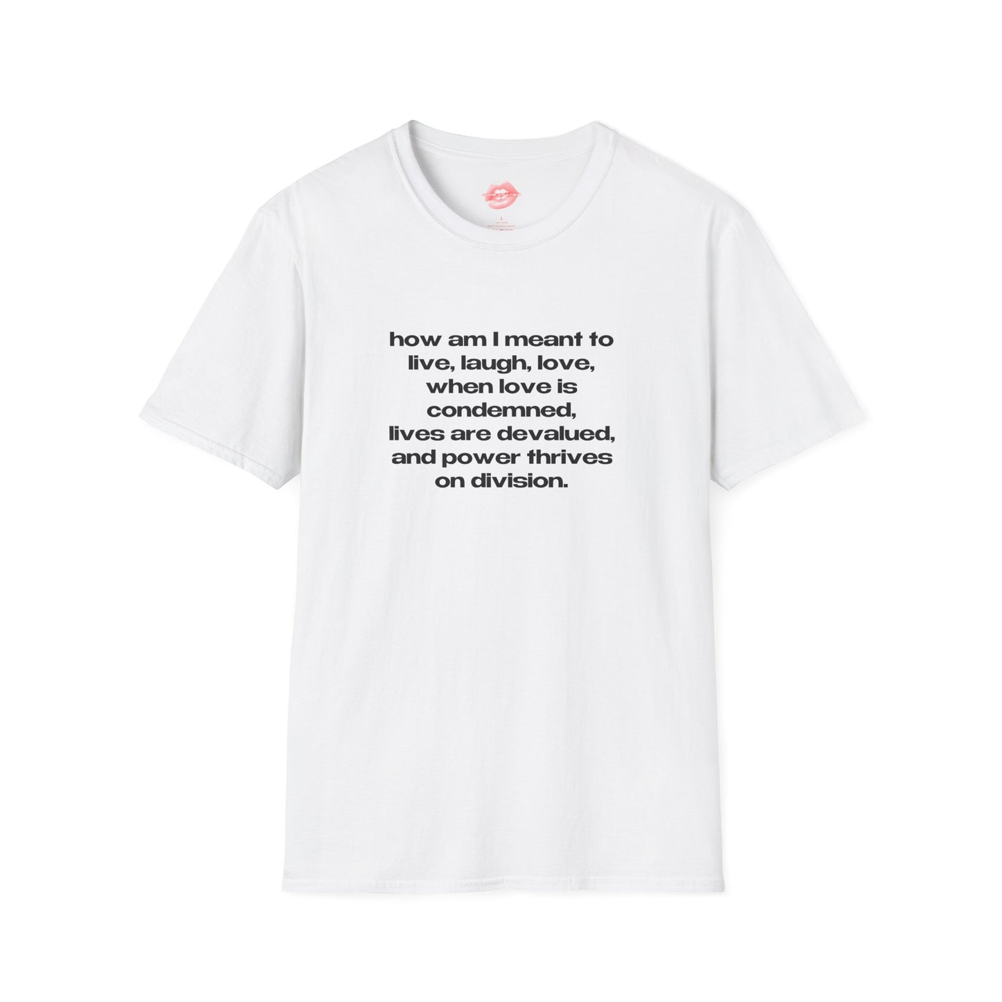 "How Am I Meant To Live, Laugh, Love, When Love Is Condemned, Lives Are Devalued, And Power Thrives On Division." | Text Only | T-Shirt