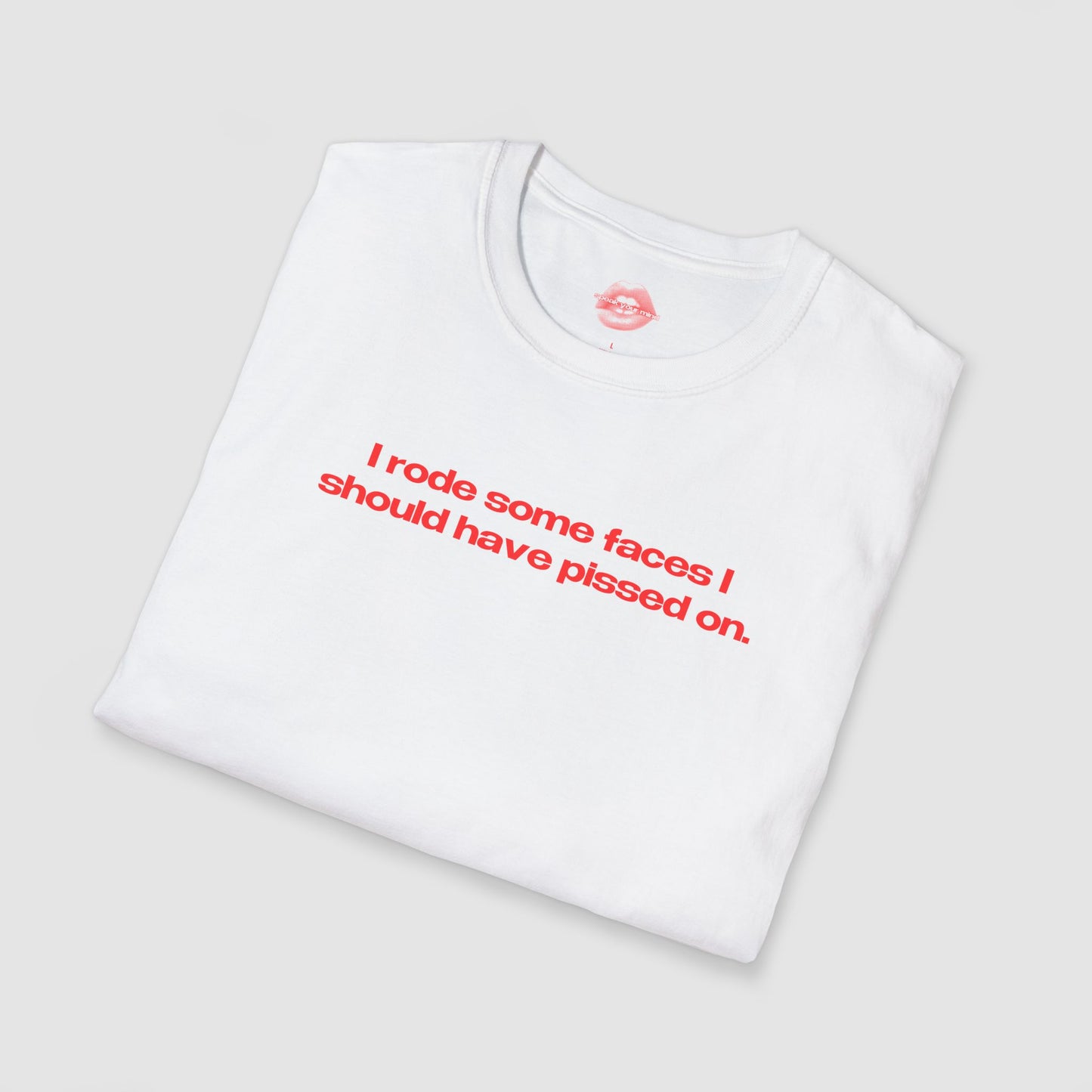 "I Rode Some Faces I Should Have Pissed On." | Text Only | T-Shirt