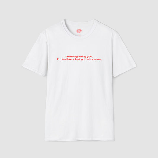 "I'm Not Ignoring You, I'm Just Busy Trying To Stay Sane." | Text Only | T-Shirt