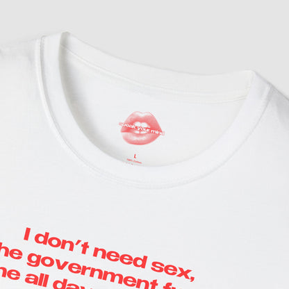"I Don't Need Sex, The Government Fucks Me All Day Every Day." | Text Only | T-Shirt
