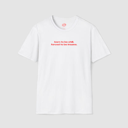 "Born To Be Chill, Forced To Be Insane." | Text Only | T-Shirt