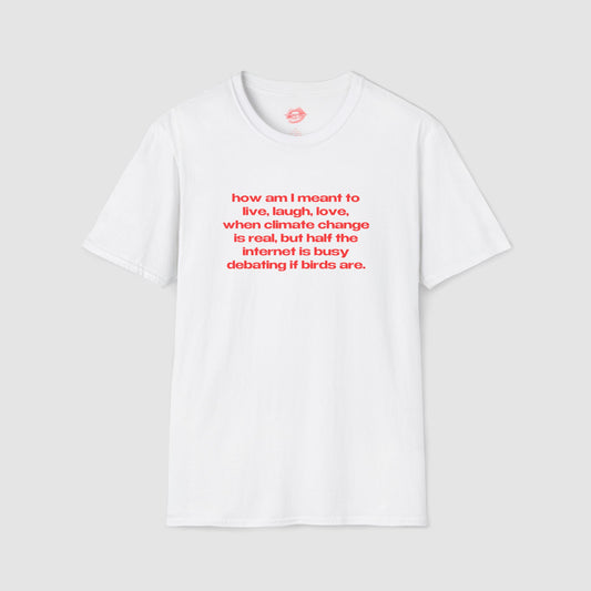 "How Am I Meant To Live, Laugh, Love, When Climate Change Is Real, But Half The Internet Is Busy Debating If Birds Are." | Text Only | T-Shirt